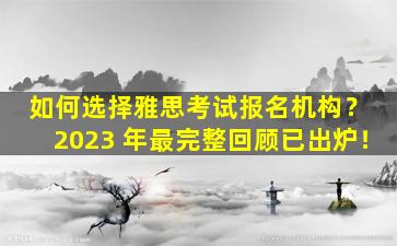 如何选择雅思考试报名机构？ 2023 年最完整回顾已出炉！